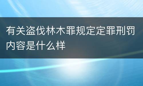 有关盗伐林木罪规定定罪刑罚内容是什么样