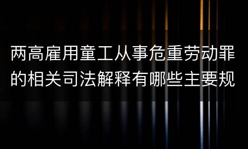 两高雇用童工从事危重劳动罪的相关司法解释有哪些主要规定