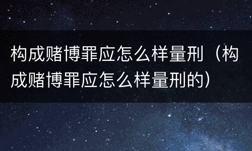 构成赌博罪应怎么样量刑（构成赌博罪应怎么样量刑的）
