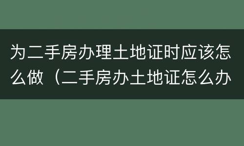 为二手房办理土地证时应该怎么做（二手房办土地证怎么办）
