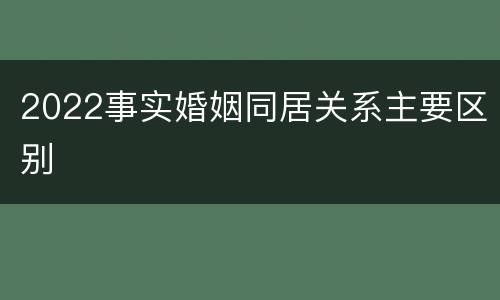 2022事实婚姻同居关系主要区别