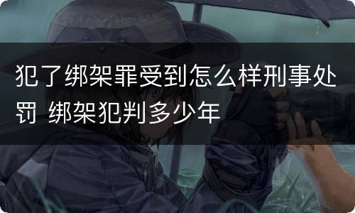 犯了绑架罪受到怎么样刑事处罚 绑架犯判多少年