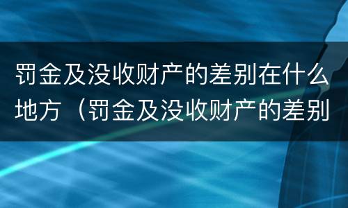 罚金及没收财产的差别在什么地方（罚金及没收财产的差别在什么地方查）