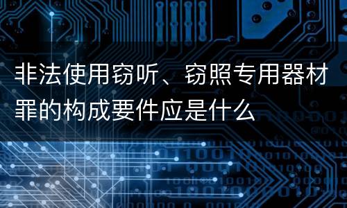 非法使用窃听、窃照专用器材罪的构成要件应是什么
