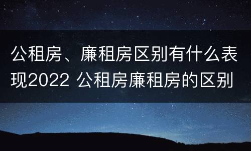 公租房、廉租房区别有什么表现2022 公租房廉租房的区别