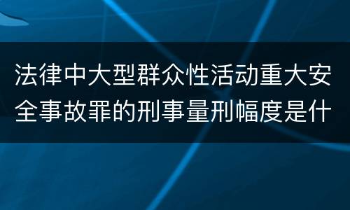 法律中大型群众性活动重大安全事故罪的刑事量刑幅度是什么