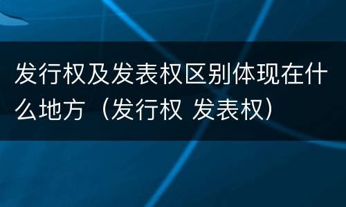 发行权及发表权区别体现在什么地方（发行权 发表权）