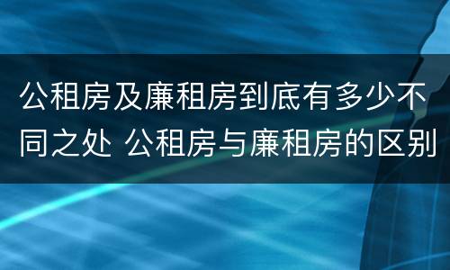 公租房及廉租房到底有多少不同之处 公租房与廉租房的区别都在此,别再搞错了!