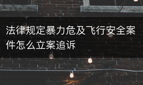 法律规定暴力危及飞行安全案件怎么立案追诉