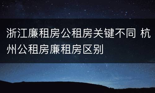 浙江廉租房公租房关键不同 杭州公租房廉租房区别