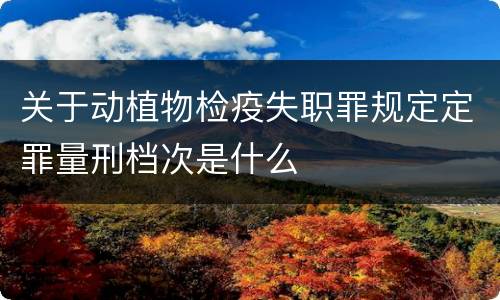 关于动植物检疫失职罪规定定罪量刑档次是什么