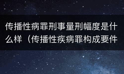 传播性病罪刑事量刑幅度是什么样（传播性疾病罪构成要件）