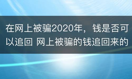 在网上被骗2020年，钱是否可以追回 网上被骗的钱追回来的可能性有多大