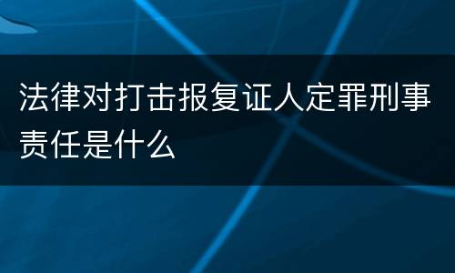 法律对打击报复证人定罪刑事责任是什么