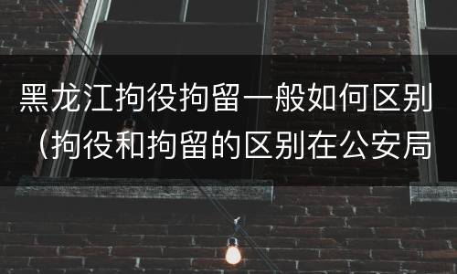 黑龙江拘役拘留一般如何区别（拘役和拘留的区别在公安局）