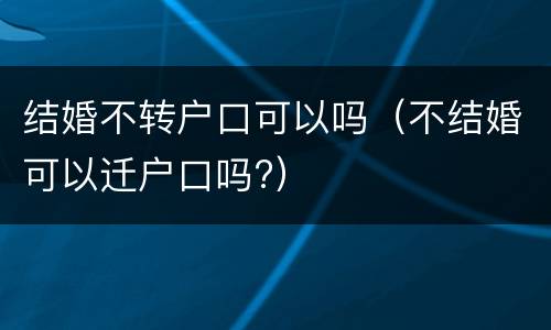 结婚不转户口可以吗（不结婚可以迁户口吗?）