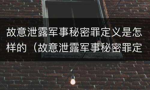 故意泄露军事秘密罪定义是怎样的（故意泄露军事秘密罪定义是怎样的行为）