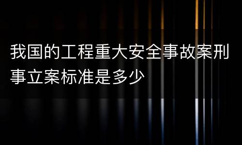 我国的工程重大安全事故案刑事立案标准是多少