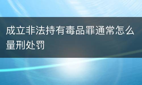 成立非法持有毒品罪通常怎么量刑处罚
