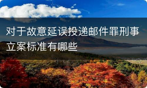 对于故意延误投递邮件罪刑事立案标准有哪些