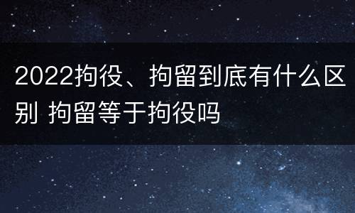2022拘役、拘留到底有什么区别 拘留等于拘役吗