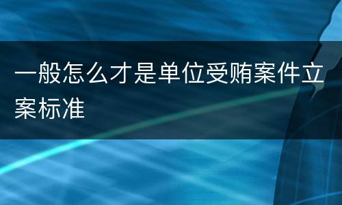 一般怎么才是单位受贿案件立案标准