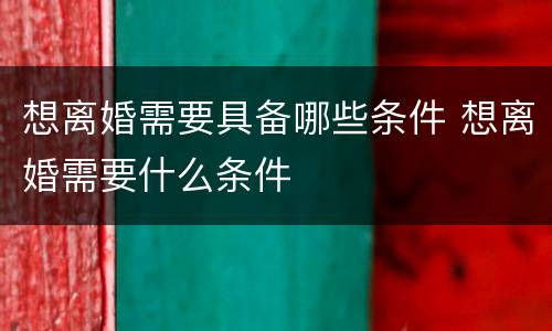想离婚需要具备哪些条件 想离婚需要什么条件