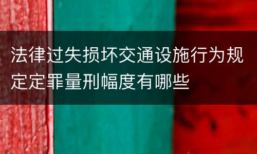 法律过失损坏交通设施行为规定定罪量刑幅度有哪些