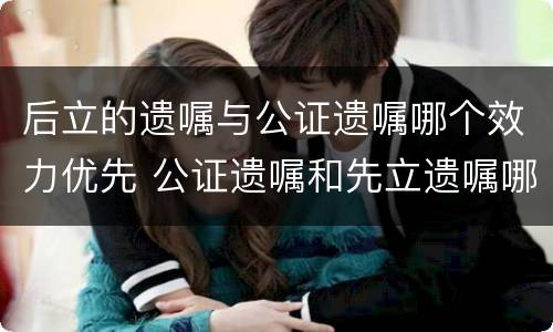 后立的遗嘱与公证遗嘱哪个效力优先 公证遗嘱和先立遗嘱哪个优先