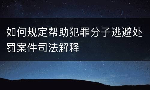如何规定帮助犯罪分子逃避处罚案件司法解释