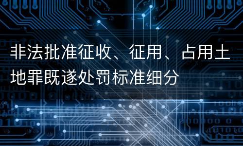 非法批准征收、征用、占用土地罪既遂处罚标准细分