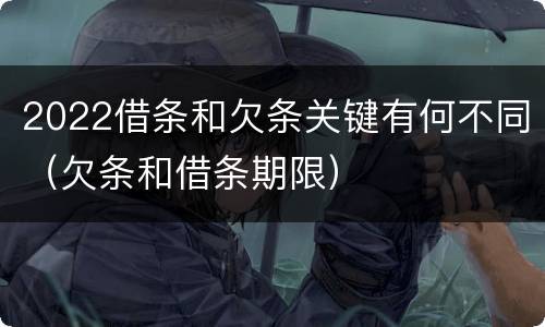 2022借条和欠条关键有何不同（欠条和借条期限）