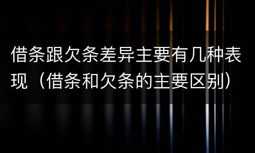 借条跟欠条差异主要有几种表现（借条和欠条的主要区别）