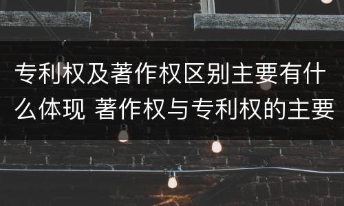 专利权及著作权区别主要有什么体现 著作权与专利权的主要区别是什么