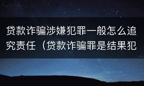 贷款诈骗涉嫌犯罪一般怎么追究责任（贷款诈骗罪是结果犯吗）