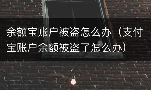 余额宝账户被盗怎么办（支付宝账户余额被盗了怎么办）