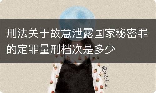 刑法关于故意泄露国家秘密罪的定罪量刑档次是多少