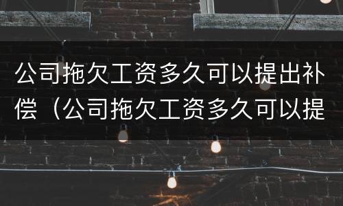 公司拖欠工资多久可以提出补偿（公司拖欠工资多久可以提出补偿款）
