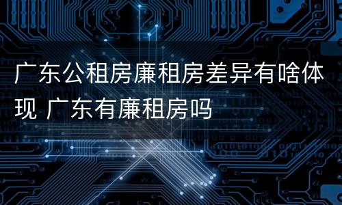 广东公租房廉租房差异有啥体现 广东有廉租房吗