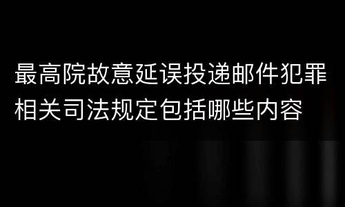 最高院故意延误投递邮件犯罪相关司法规定包括哪些内容