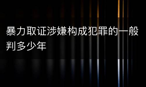 暴力取证涉嫌构成犯罪的一般判多少年