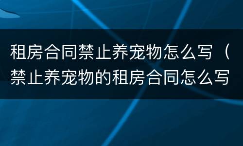 租房合同禁止养宠物怎么写（禁止养宠物的租房合同怎么写）