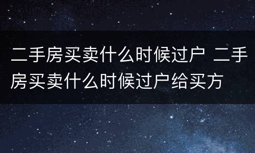 二手房买卖什么时候过户 二手房买卖什么时候过户给买方