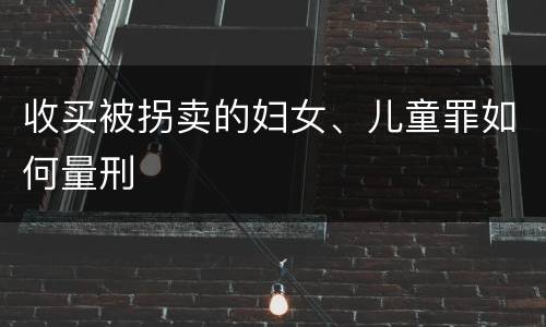 收买被拐卖的妇女、儿童罪如何量刑