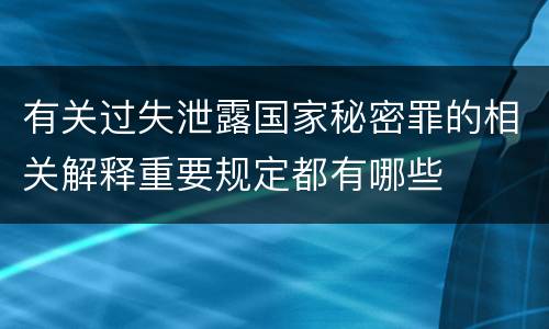 有关过失泄露国家秘密罪的相关解释重要规定都有哪些
