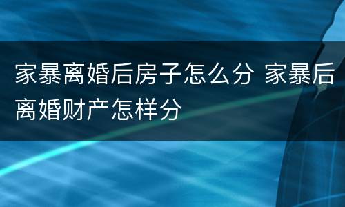 家暴离婚后房子怎么分 家暴后离婚财产怎样分