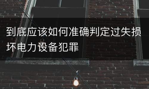 到底应该如何准确判定过失损坏电力设备犯罪