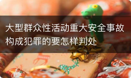 大型群众性活动重大安全事故构成犯罪的要怎样判处
