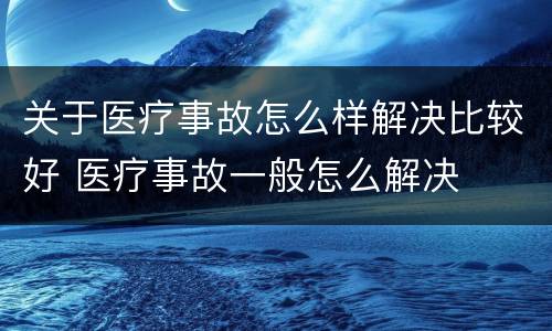 关于医疗事故怎么样解决比较好 医疗事故一般怎么解决