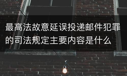 最高法故意延误投递邮件犯罪的司法规定主要内容是什么